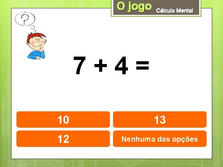 O jogo Cálculo Mental 7+4= 10 13 12 Nenhuma das opções 