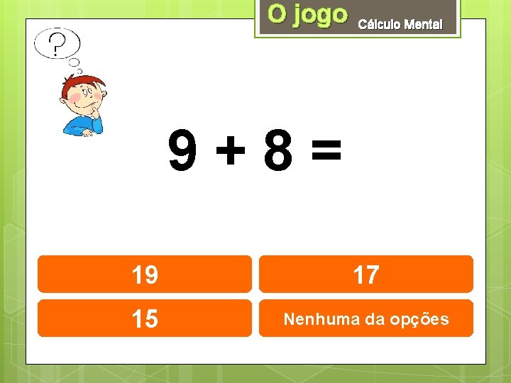 O jogo Cálculo Mental 9+8= 19 17 15 Nenhuma da opções 
