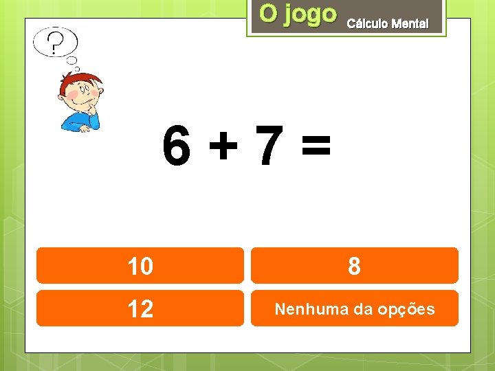 O jogo Cálculo Mental 6+7= 10 8 12 Nenhuma da opções 
