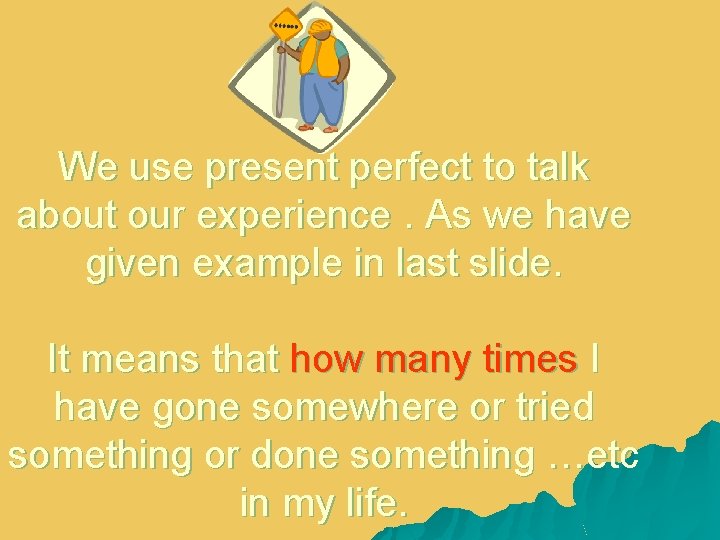 We use present perfect to talk about our experience. As we have given example