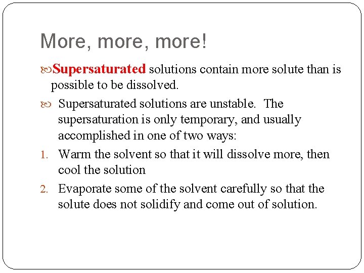More, more! Supersaturated solutions contain more solute than is possible to be dissolved. Supersaturated