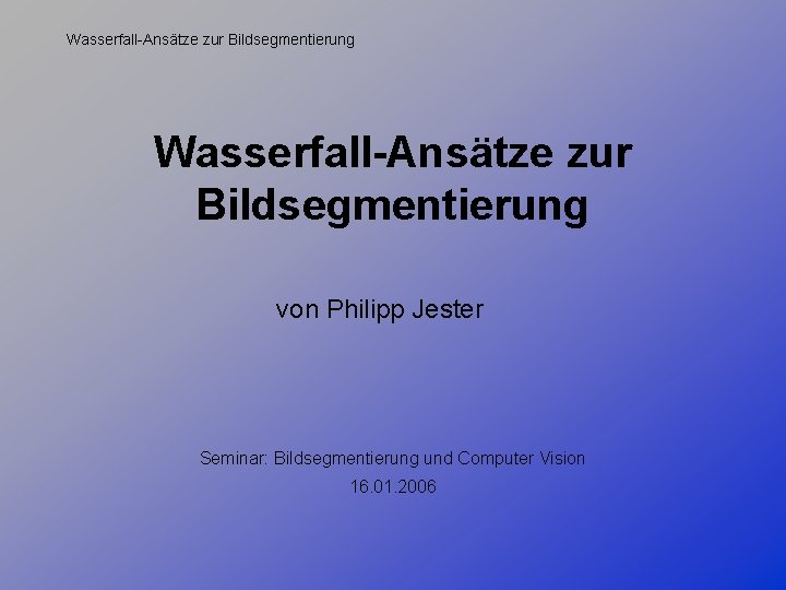 Wasserfall-Ansätze zur Bildsegmentierung von Philipp Jester Seminar: Bildsegmentierung und Computer Vision 16. 01. 2006