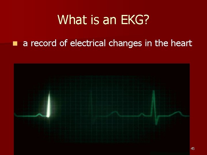 What is an EKG? n a record of electrical changes in the heart 45