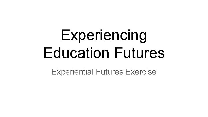 Experiencing Education Futures Experiential Futures Exercise 