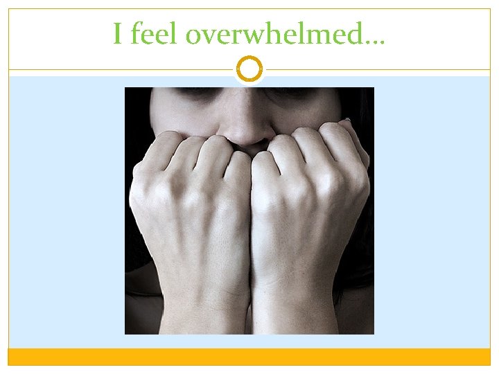 I feel overwhelmed… 