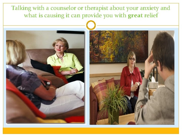 Talking with a counselor or therapist about your anxiety and what is causing it