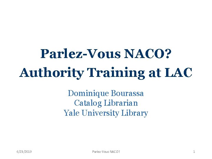 Parlez-Vous NACO? Authority Training at LAC Dominique Bourassa Catalog Librarian Yale University Library 6/23/2019