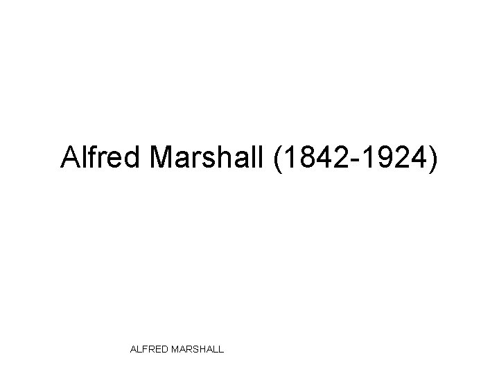 Alfred Marshall (1842 -1924) ALFRED MARSHALL 