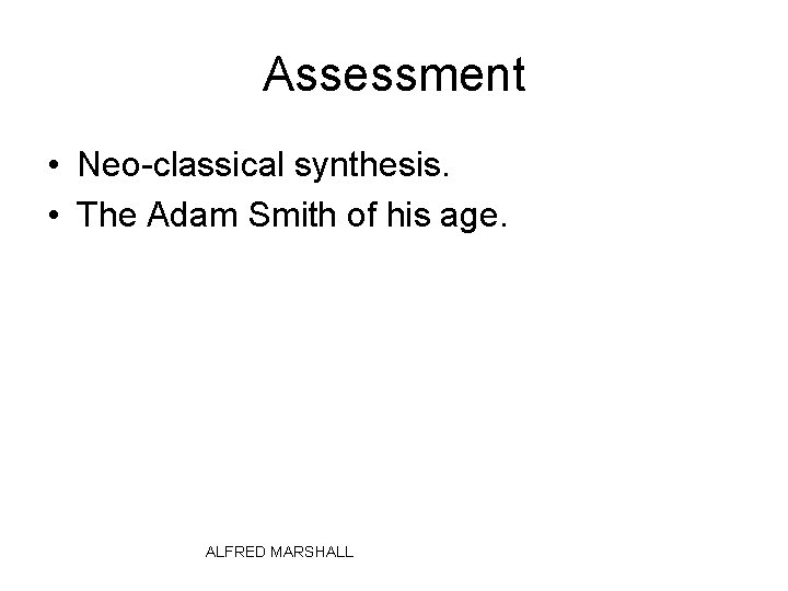 Assessment • Neo-classical synthesis. • The Adam Smith of his age. ALFRED MARSHALL 
