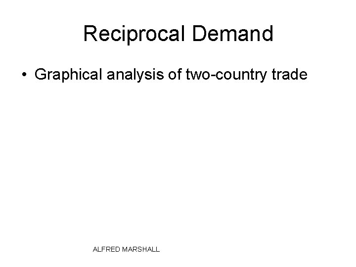 Reciprocal Demand • Graphical analysis of two-country trade ALFRED MARSHALL 
