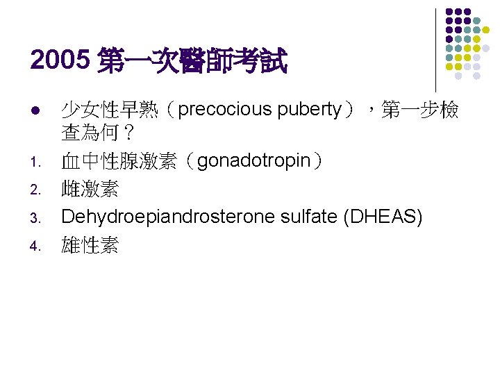 2005 第一次醫師考試 l 1. 2. 3. 4. 少女性早熟（precocious puberty），第一步檢 查為何？ 血中性腺激素（gonadotropin） 雌激素 Dehydroepiandrosterone sulfate