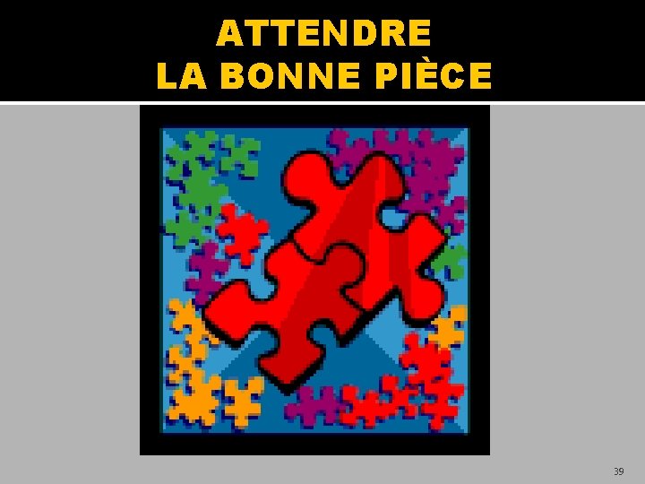 ATTENDRE LA BONNE PIÈCE 39 