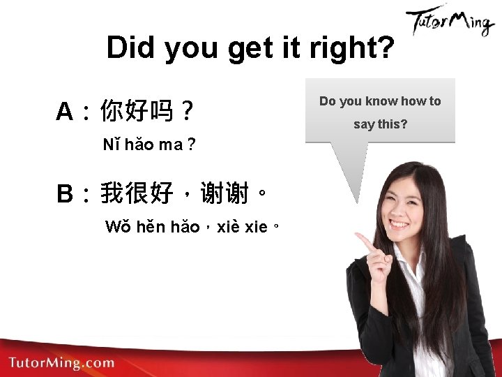 Did you get it right? A：你好吗？ Nǐ hăo ma？ B：我很好，谢谢。 Wǒ hěn hăo，xiè xie。