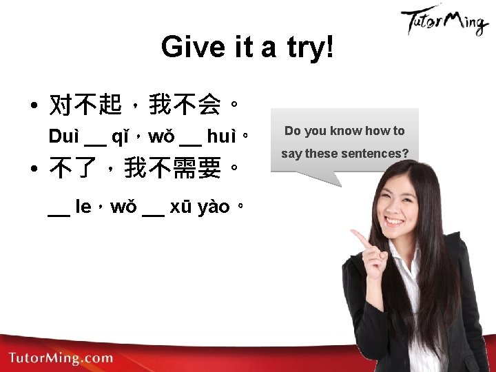 Give it a try! • 对不起，我不会。 Duì __ qǐ，wǒ __ huì。 • 不了，我不需要。 __