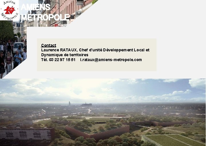 AMIENS METROPOLE Contact Laurence RATAUX, Chef d’unité Développement Local et Dynamique de territoires Tél.