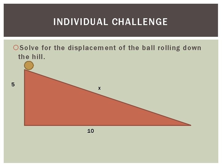 INDIVIDUAL CHALLENGE Solve for the displacement of the ball rolling down the hill. 5