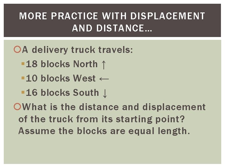 MORE PRACTICE WITH DISPLACEMENT AND DISTANCE… A delivery truck travels: § 18 blocks North