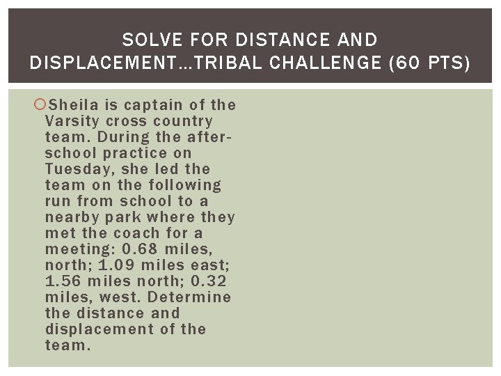 SOLVE FOR DISTANCE AND DISPLACEMENT…TRIBAL CHALLENGE (60 PTS) Sheila is captain of the Varsity