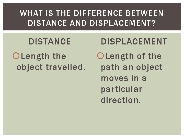 WHAT IS THE DIFFERENCE BETWEEN DISTANCE AND DISPLACEMENT? DISTANCE Length the object travelled. DISPLACEMENT