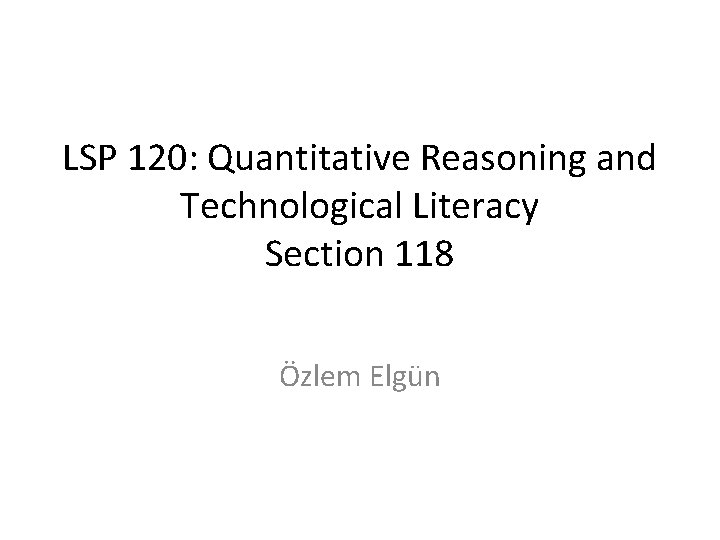 LSP 120: Quantitative Reasoning and Technological Literacy Section 118 Özlem Elgün 