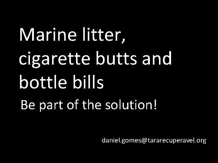 Marine litter, cigarette butts and bottle bills Be part of the solution! daniel. gomes@tararecuperavel.