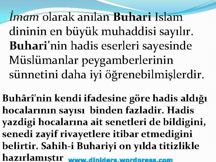 İmam olarak anılan Buhari Islam dininin en büyük muhaddisi sayılır. Buhari'nin hadis eserleri sayesinde