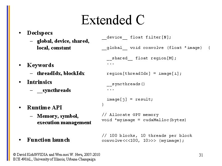 Extended C • Declspecs – global, device, shared, local, constant __device__ float filter[N]; __global__
