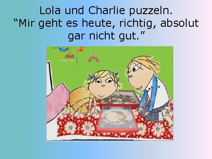 Lola und Charlie puzzeln. “Mir geht es heute, richtig, absolut gar nicht gut. ”