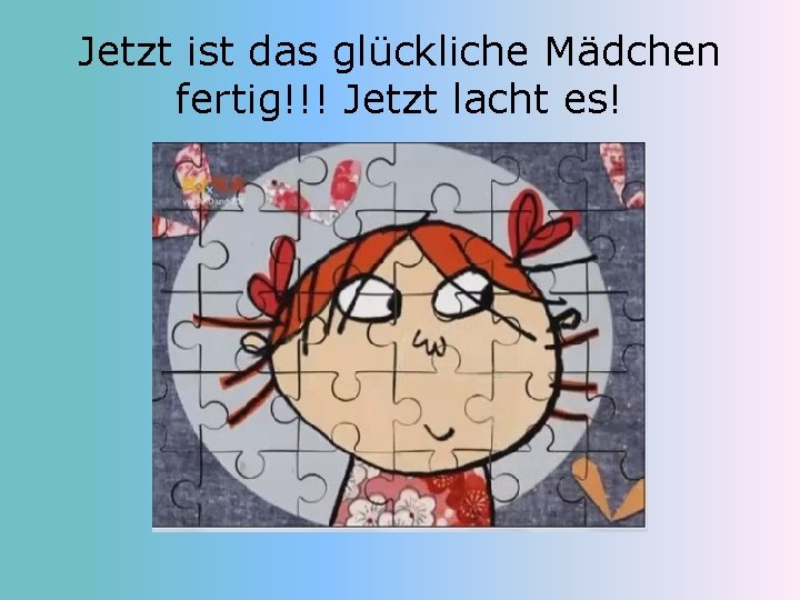 Jetzt ist das glückliche Mädchen fertig!!! Jetzt lacht es! 