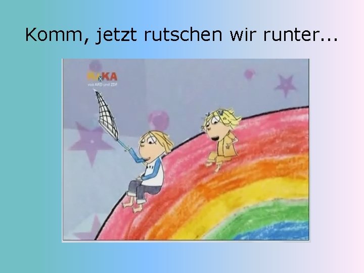 Komm, jetzt rutschen wir runter. . . 