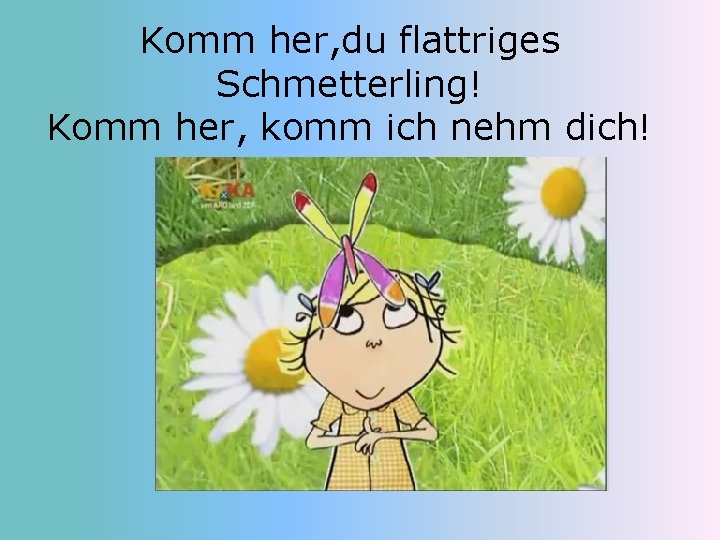 Komm her, du flattriges Schmetterling! Komm her, komm ich nehm dich! 