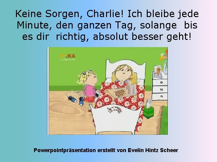 Keine Sorgen, Charlie! Ich bleibe jede Minute, den ganzen Tag, solange bis es dir