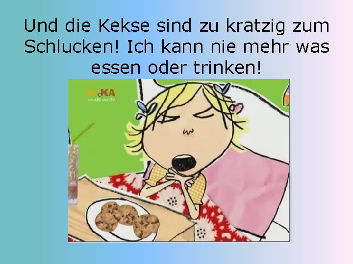 Und die Kekse sind zu kratzig zum Schlucken! Ich kann nie mehr was essen
