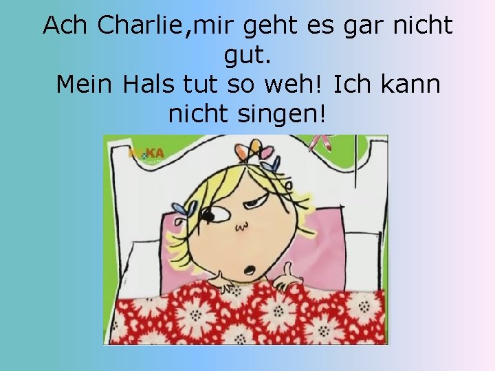 Ach Charlie, mir geht es gar nicht gut. Mein Hals tut so weh! Ich