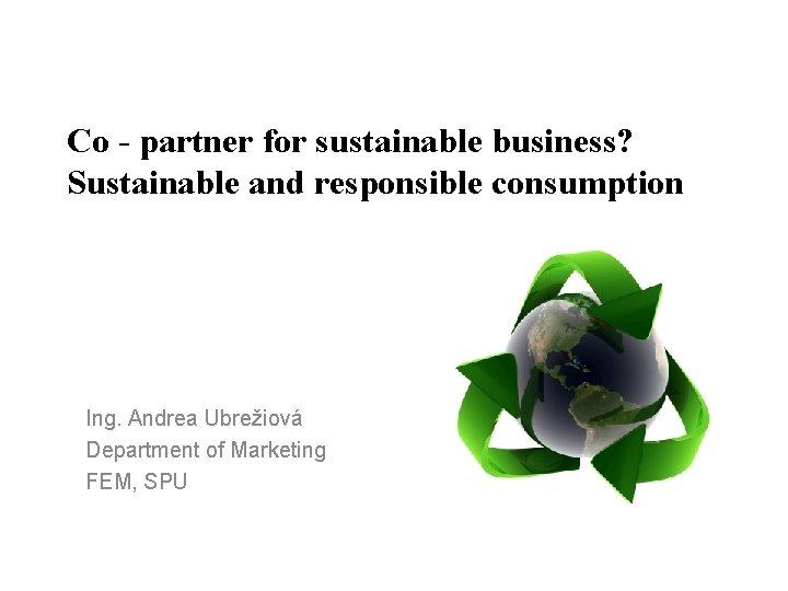 Co - partner for sustainable business? Sustainable and responsible consumption Ing. Andrea Ubrežiová Department