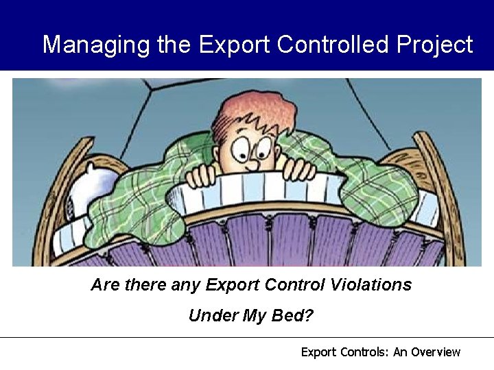 Managing the Export Controlled Project Are there any Export Control Violations Under My Bed? Managing the Export Controlled Project Are there any Export Control Violations Under My Bed?