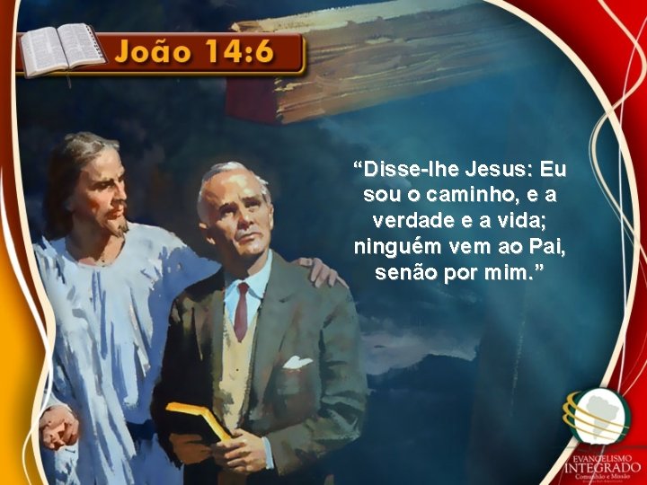 “Disse-lhe Jesus: Eu sou o caminho, e a verdade e a vida; ninguém vem “Disse-lhe Jesus: Eu sou o caminho, e a verdade e a vida; ninguém vem