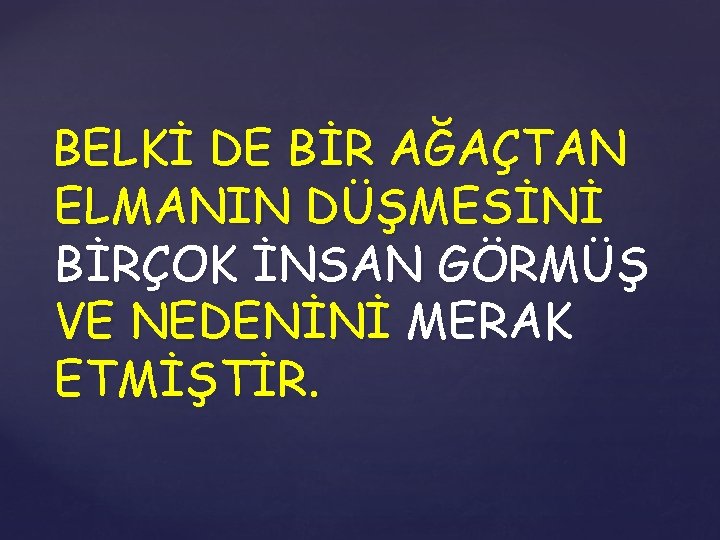 BELKİ DE BİR AĞAÇTAN ELMANIN DÜŞMESİNİ BİRÇOK İNSAN GÖRMÜŞ VE NEDENİNİ MERAK ETMİŞTİR. 