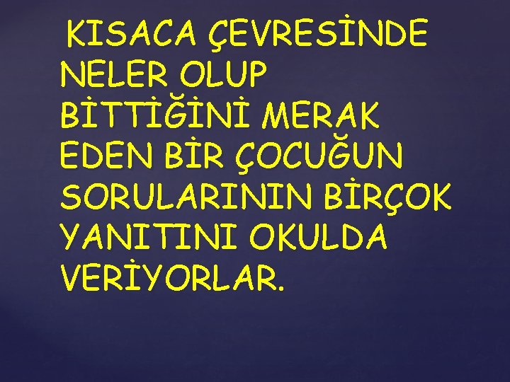 KISACA ÇEVRESİNDE NELER OLUP BİTTİĞİNİ MERAK EDEN BİR ÇOCUĞUN SORULARININ BİRÇOK YANITINI OKULDA VERİYORLAR.