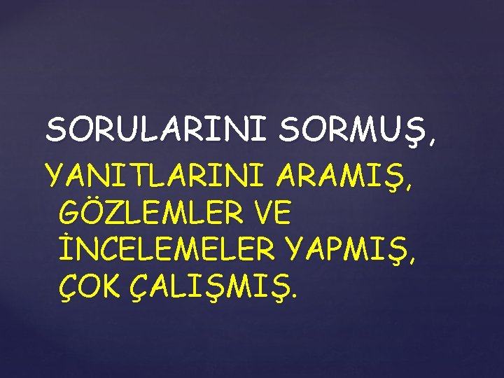 SORULARINI SORMUŞ, YANITLARINI ARAMIŞ, GÖZLEMLER VE İNCELEMELER YAPMIŞ, ÇOK ÇALIŞMIŞ. 