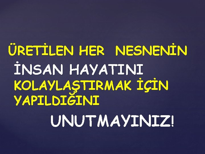 ÜRETİLEN HER NESNENİN İNSAN HAYATINI KOLAYLAŞTIRMAK İÇİN YAPILDIĞINI UNUTMAYINIZ! 