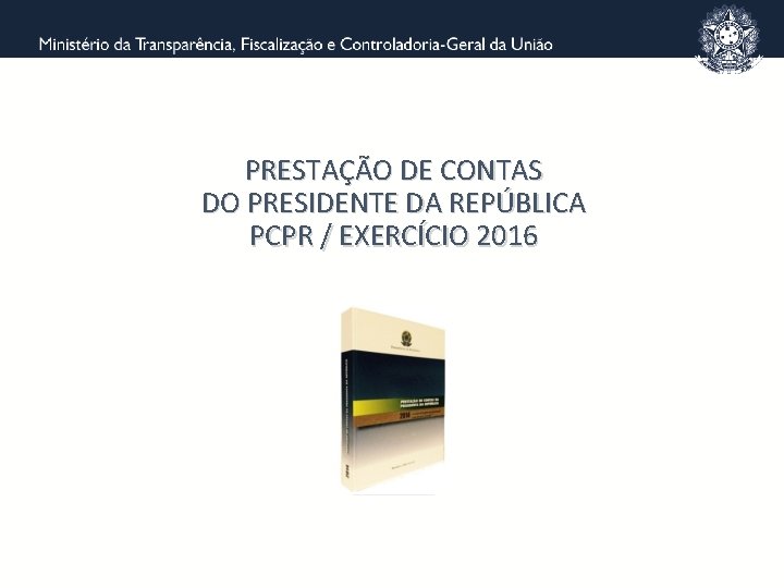 PRESTAÇÃO DE CONTAS DO PRESIDENTE DA REPÚBLICA PCPR / EXERCÍCIO 2016 