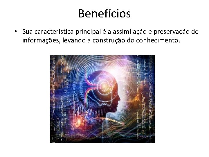 Benefícios • Sua característica principal é a assimilação e preservação de informações, levando a