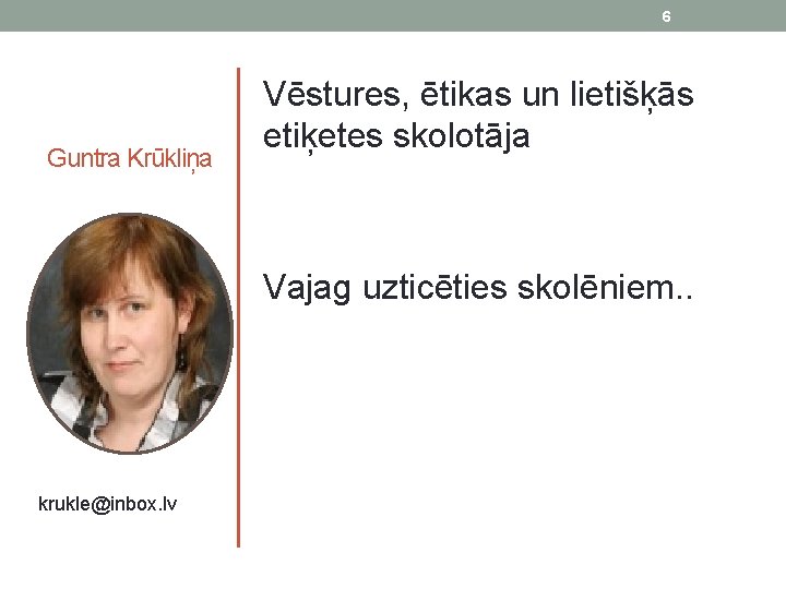 6 Guntra Krūkliņa krukle@inbox. lv Vēstures, ētikas un lietišķās etiķetes skolotāja Vajag uzticēties skolēniem.