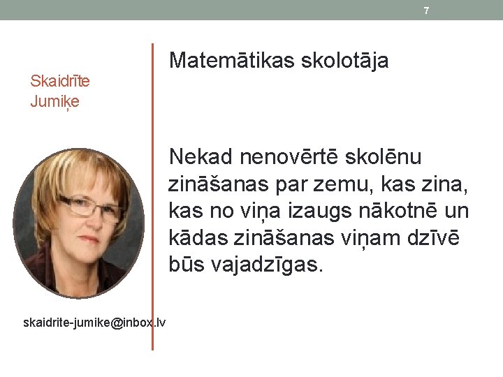 7 Skaidrīte Jumiķe skaidrite-jumike@inbox. lv Matemātikas skolotāja Nekad nenovērtē skolēnu zināšanas par zemu, kas