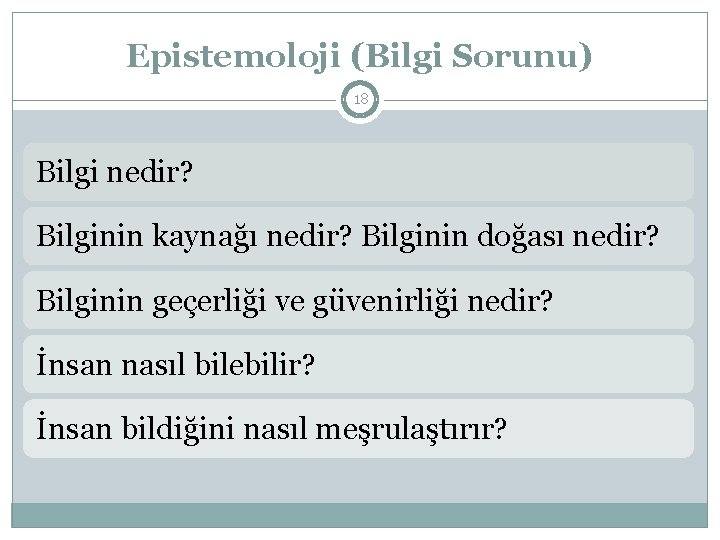 Epistemoloji (Bilgi Sorunu) 18 Bilgi nedir? Bilginin kaynağı nedir? Bilginin doğası nedir? Bilginin geçerliği