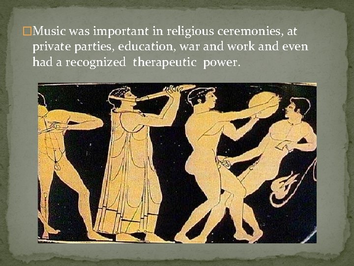 �Music was important in religious ceremonies, at private parties, education, war and work and