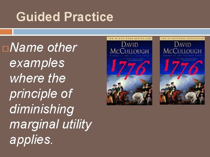 Guided Practice Name other examples where the principle of diminishing marginal utility applies. 
