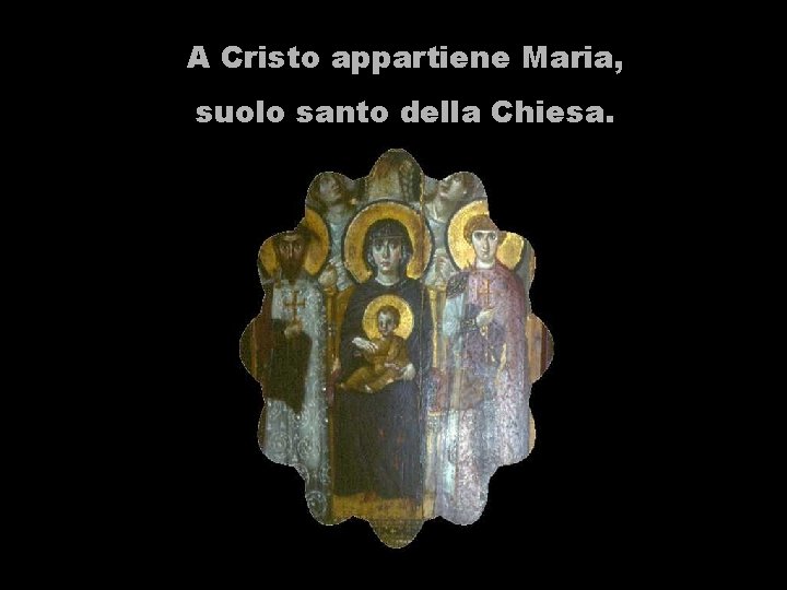 A Cristo appartiene Maria, suolo santo della Chiesa. 