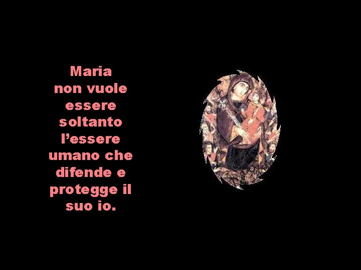 Maria non vuole essere soltanto l’essere umano che difende e protegge il suo io.